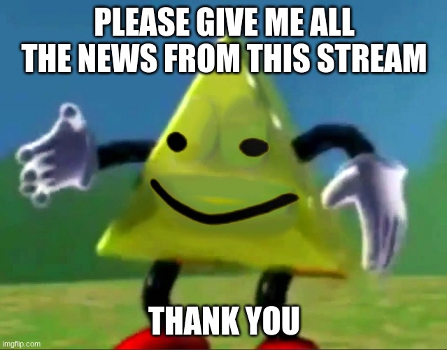 dancing triangle oof | PLEASE GIVE ME ALL THE NEWS FROM THIS STREAM; THANK YOU | image tagged in dancing triangle oof | made w/ Imgflip meme maker