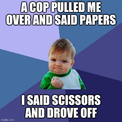 Success Kid Meme | A COP PULLED ME OVER AND SAID PAPERS; I SAID SCISSORS AND DROVE OFF | image tagged in memes,success kid | made w/ Imgflip meme maker