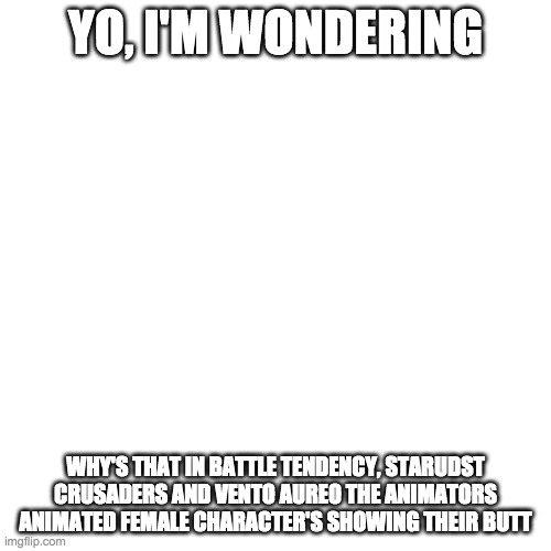 Blank Transparent Square | YO, I'M WONDERING; WHY'S THAT IN BATTLE TENDENCY, STARUDST CRUSADERS AND VENTO AUREO THE ANIMATORS ANIMATED FEMALE CHARACTER'S SHOWING THEIR BUTT | image tagged in memes,blank transparent square | made w/ Imgflip meme maker