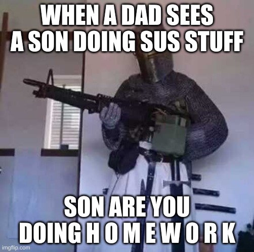 Crusader knight with M60 Machine Gun | WHEN A DAD SEES A SON DOING SUS STUFF; SON ARE YOU DOING H O M E W O R K | image tagged in crusader knight with m60 machine gun | made w/ Imgflip meme maker