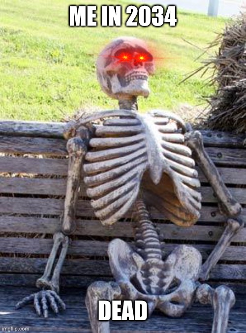 Waiting Skeleton Meme | ME IN 2034; DEAD | image tagged in memes,waiting skeleton | made w/ Imgflip meme maker