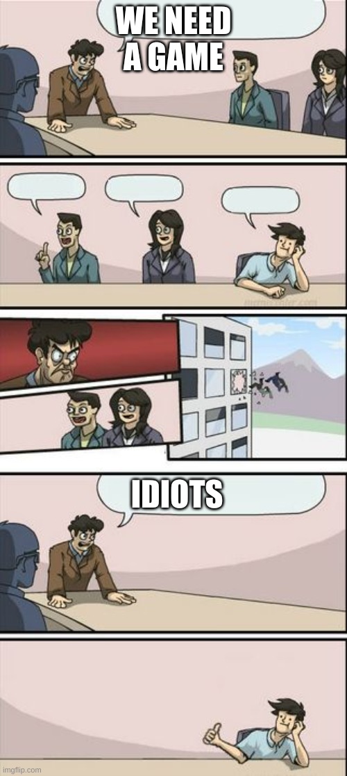 Boardroom Meeting Sugg 2 | WE NEED A GAME; IDIOTS | image tagged in boardroom meeting sugg 2 | made w/ Imgflip meme maker