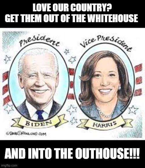 LOVE OUR COUNTRY?
GET THEM OUT OF THE WHITEHOUSE; AND INTO THE OUTHOUSE!!! | image tagged in biden | made w/ Imgflip meme maker