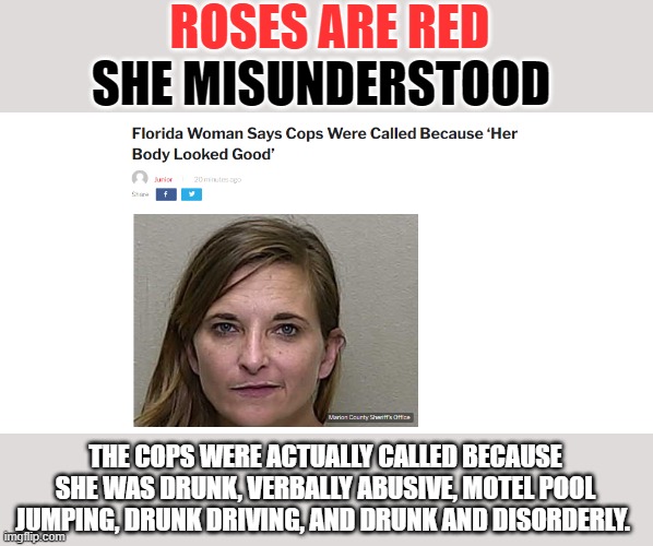 Florida Woman | ROSES ARE RED; SHE MISUNDERSTOOD; THE COPS WERE ACTUALLY CALLED BECAUSE SHE WAS DRUNK, VERBALLY ABUSIVE, MOTEL POOL JUMPING, DRUNK DRIVING, AND DRUNK AND DISORDERLY. | image tagged in memes,florida woman,florida man,roses are red | made w/ Imgflip meme maker