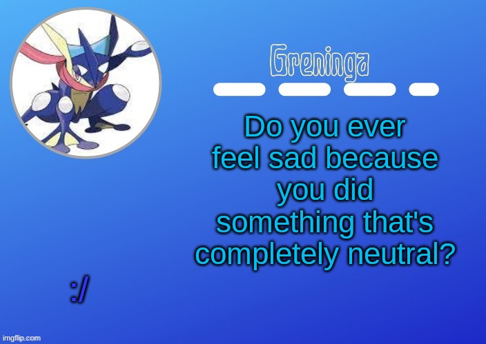 not even good, just neutral | Do you ever feel sad because you did something that's completely neutral? :/ | image tagged in -____________- | made w/ Imgflip meme maker