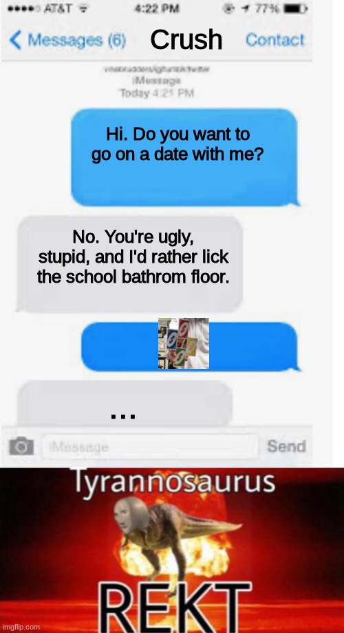 Crush; Hi. Do you want to go on a date with me? No. You're ugly, stupid, and I'd rather lick the school bathrom floor. ... | image tagged in crush,rejected,memes,funny,uno reverse card,comeback | made w/ Imgflip meme maker