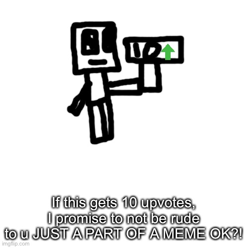 Blank Transparent Square | If this gets 10 upvotes, I promise to not be rude to u JUST A PART OF A MEME OK?! | image tagged in memes,blank transparent square | made w/ Imgflip meme maker