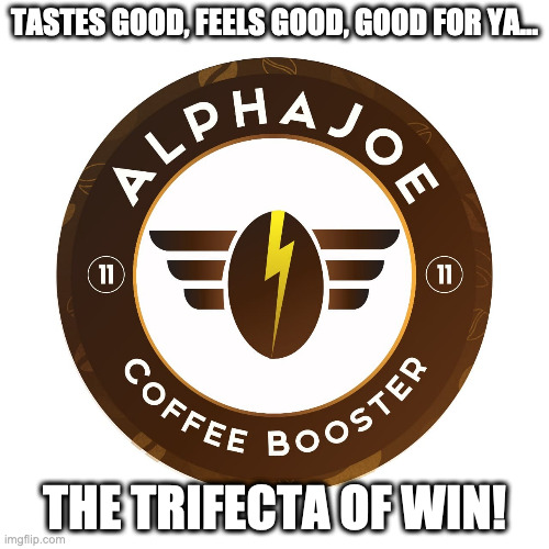 AlphaJoe | TASTES GOOD, FEELS GOOD, GOOD FOR YA... THE TRIFECTA OF WIN! | image tagged in coffee,coffee addict,coffee time | made w/ Imgflip meme maker