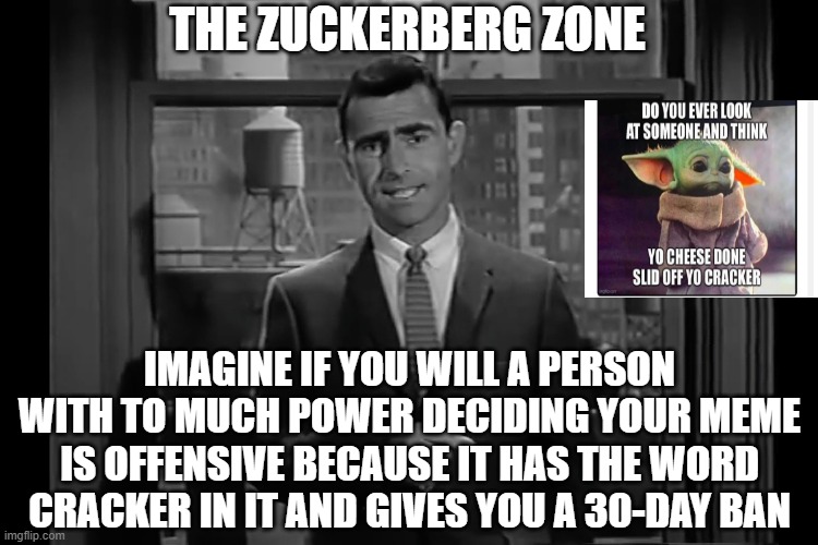The Zuckerberg Zone | THE ZUCKERBERG ZONE; IMAGINE IF YOU WILL A PERSON WITH TO MUCH POWER DECIDING YOUR MEME IS OFFENSIVE BECAUSE IT HAS THE WORD CRACKER IN IT AND GIVES YOU A 30-DAY BAN | image tagged in twilight zone | made w/ Imgflip meme maker