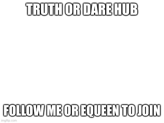 Blank White Template | TRUTH OR DARE HUB; FOLLOW ME OR EQUEEN TO JOIN | image tagged in blank white template | made w/ Imgflip meme maker