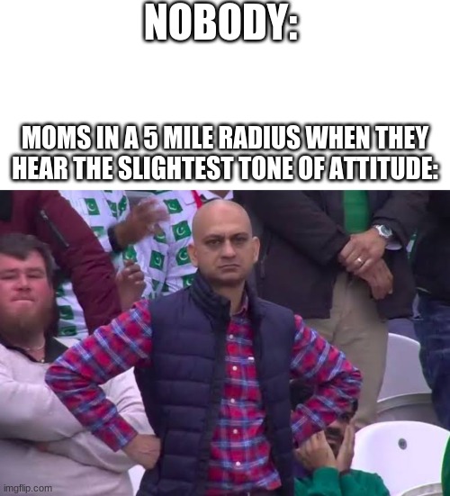 NOBODY:; MOMS IN A 5 MILE RADIUS WHEN THEY HEAR THE SLIGHTEST TONE OF ATTITUDE: | image tagged in memes,blank transparent square,disappointed man | made w/ Imgflip meme maker