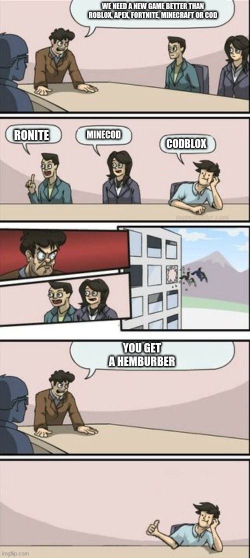 Boardroom Meeting Sugg 2 | WE NEED A NEW GAME BETTER THAN ROBLOX, APEX, FORTNITE, MINECRAFT OR COD; MINECOD; RONITE; CODBLOX; YOU GET A HEMBURBER | image tagged in boardroom meeting sugg 2 | made w/ Imgflip meme maker