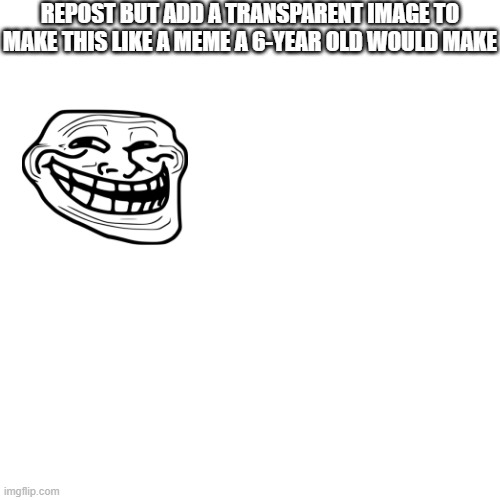 Blank Transparent Square | REPOST BUT ADD A TRANSPARENT IMAGE TO MAKE THIS LIKE A MEME A 6-YEAR OLD WOULD MAKE | image tagged in memes,blank transparent square | made w/ Imgflip meme maker