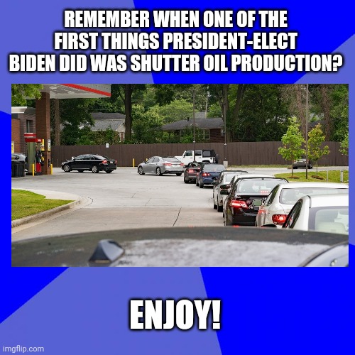 Nothing like good ol fuel shortages | REMEMBER WHEN ONE OF THE FIRST THINGS PRESIDENT-ELECT BIDEN DID WAS SHUTTER OIL PRODUCTION? ENJOY! | image tagged in gas,biden,i told you | made w/ Imgflip meme maker