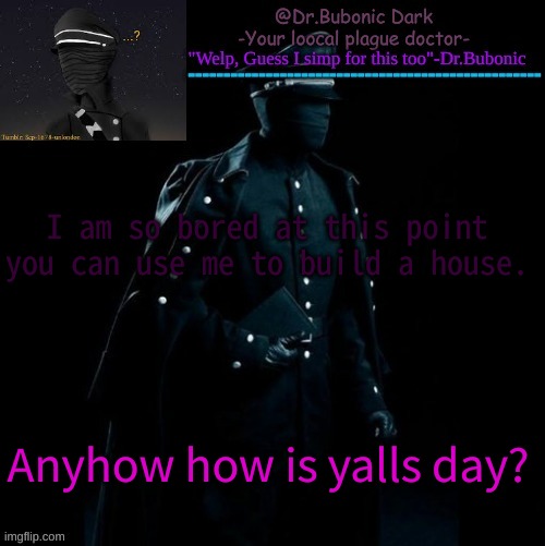 Bubonics Scp 1678-A temp | I am so bored at this point you can use me to build a house. Anyhow how is yalls day? | image tagged in bubonics scp 1678-a temp | made w/ Imgflip meme maker