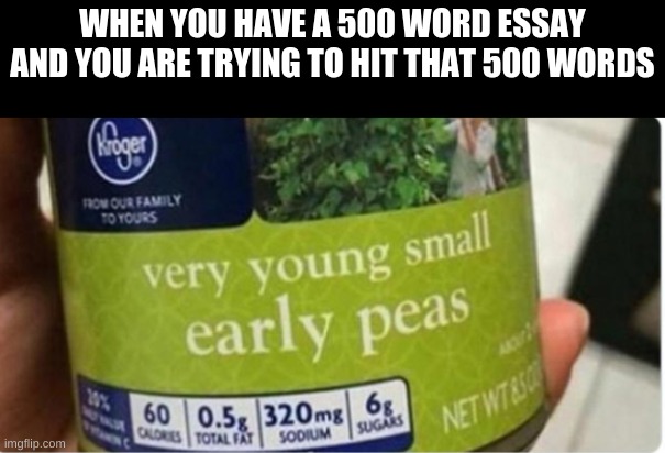 Very young small early peas | WHEN YOU HAVE A 500 WORD ESSAY AND YOU ARE TRYING TO HIT THAT 500 WORDS | image tagged in memes,funny,school sucks | made w/ Imgflip meme maker