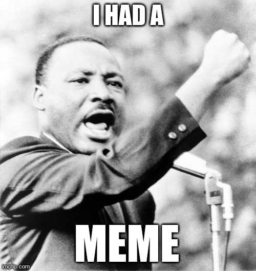 i think its already made, sorry! | I HAD A; MEME | image tagged in martin luther king jr | made w/ Imgflip meme maker