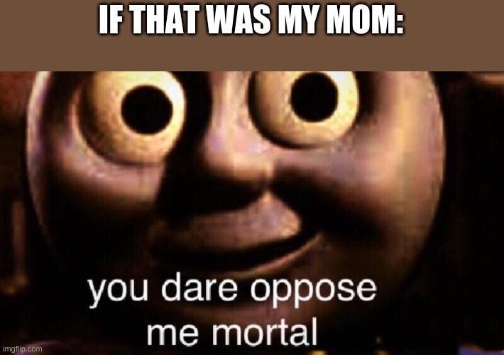 You dare oppose me mortal | IF THAT WAS MY MOM: | image tagged in you dare oppose me mortal | made w/ Imgflip meme maker
