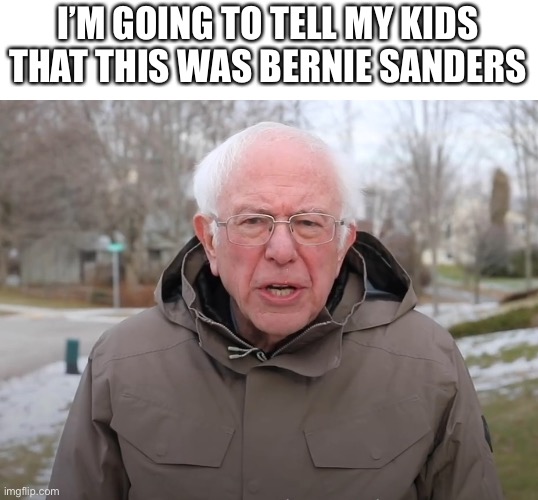 Anti-memes | I’M GOING TO TELL MY KIDS THAT THIS WAS BERNIE SANDERS | image tagged in bernie sanders once again asking | made w/ Imgflip meme maker