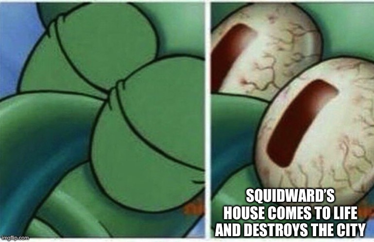 Squidward | SQUIDWARD’S HOUSE COMES TO LIFE AND DESTROYS THE CITY | image tagged in squidward | made w/ Imgflip meme maker