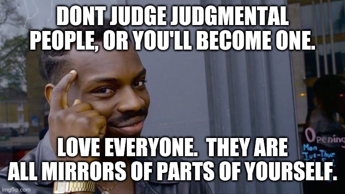 Roll Safe Think About It Meme | DONT JUDGE JUDGMENTAL PEOPLE, OR YOU'LL BECOME ONE. LOVE EVERYONE.  THEY ARE ALL MIRRORS OF PARTS OF YOURSELF. | image tagged in memes,roll safe think about it | made w/ Imgflip meme maker