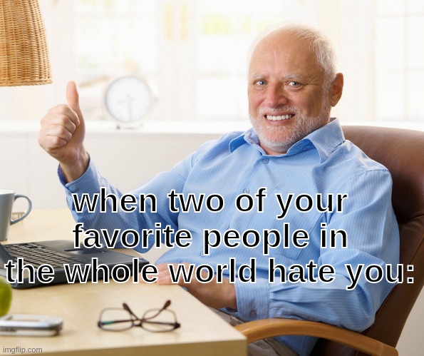 dAmN bRo ThaTs cRazY | when two of your favorite people in the whole world hate you: | image tagged in hide the pain harold | made w/ Imgflip meme maker