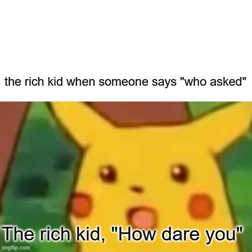 Surprised Pikachu | the rich kid when someone says "who asked"; The rich kid, "How dare you" | image tagged in memes,surprised pikachu | made w/ Imgflip meme maker