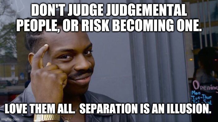 Roll Safe Think About It Meme | DON'T JUDGE JUDGEMENTAL PEOPLE, OR RISK BECOMING ONE. LOVE THEM ALL.  SEPARATION IS AN ILLUSION. | image tagged in memes,roll safe think about it,judge,judgemental,love,illusion | made w/ Imgflip meme maker