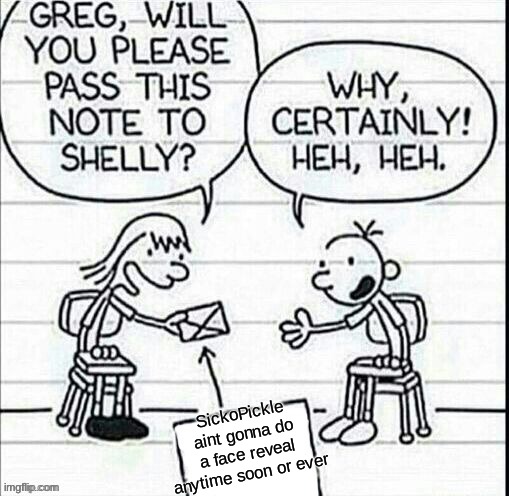 truth, sorry | SickoPickle aint gonna do a face reveal anytime soon or ever | image tagged in girl passing note to greg | made w/ Imgflip meme maker