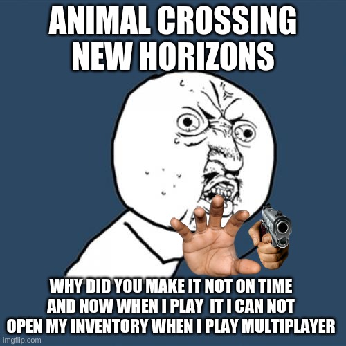 Y U No | ANIMAL CROSSING NEW HORIZONS; WHY DID YOU MAKE IT NOT ON TIME AND NOW WHEN I PLAY  IT I CAN NOT OPEN MY INVENTORY WHEN I PLAY MULTIPLAYER | image tagged in memes,y u no | made w/ Imgflip meme maker