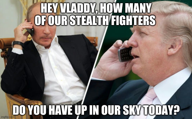 Putin/Trump phone call | HEY VLADDY, HOW MANY OF OUR STEALTH FIGHTERS DO YOU HAVE UP IN OUR SKY TODAY? | image tagged in putin/trump phone call | made w/ Imgflip meme maker