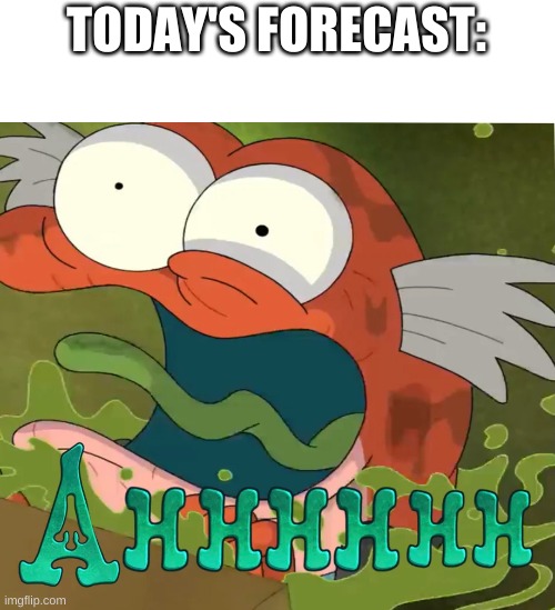Ahhhhhh | TODAY'S FORECAST: | image tagged in ahhhhhh | made w/ Imgflip meme maker