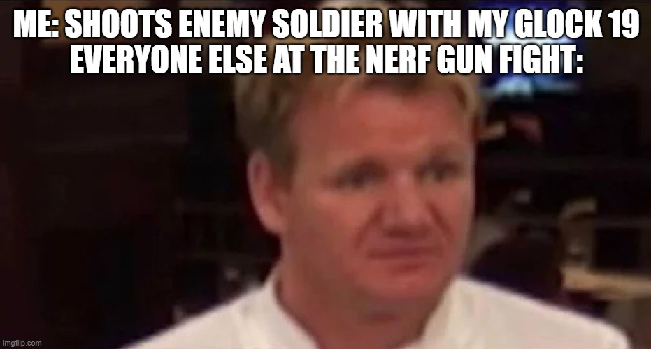 Disgusted Gordon Ramsay |  ME: SHOOTS ENEMY SOLDIER WITH MY GLOCK 19
EVERYONE ELSE AT THE NERF GUN FIGHT: | image tagged in disgusted gordon ramsay | made w/ Imgflip meme maker
