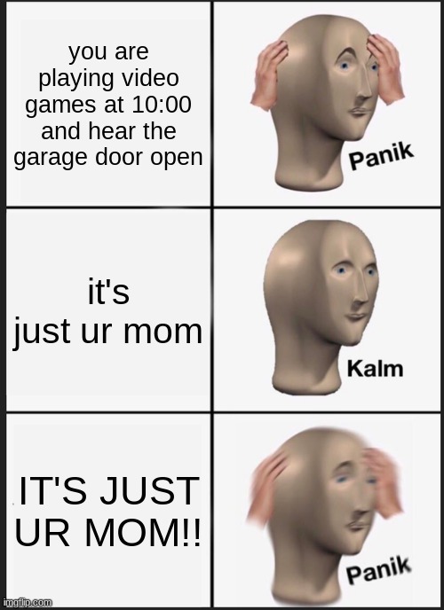 It's true, for some people | you are playing video games at 10:00 and hear the garage door open; it's just ur mom; IT'S JUST UR MOM!! | image tagged in memes,panik kalm panik | made w/ Imgflip meme maker