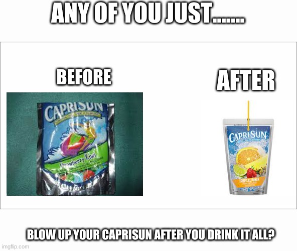 ANY OF YOU JUST....... BEFORE; AFTER; BLOW UP YOUR CAPRISUN AFTER YOU DRINK IT ALL? | image tagged in blank white template | made w/ Imgflip meme maker