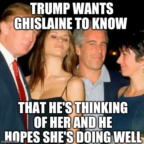 trump epstein | TRUMP WANTS GHISLAINE TO KNOW THAT HE'S THINKING OF HER AND HE HOPES SHE'S DOING WELL | image tagged in trump epstein | made w/ Imgflip meme maker