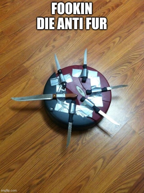 Knife roomba | FOOKIN DIE ANTI FUR | image tagged in knife roomba | made w/ Imgflip meme maker