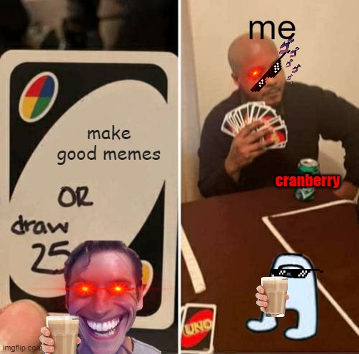 good memes? naw | me; make good memes; cranberry | image tagged in memes,uno draw 25 cards,sus | made w/ Imgflip meme maker