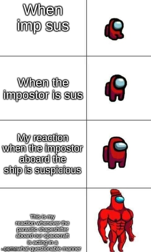 No Name | When imp sus; When the impostor is sus; My reaction when the impostor aboard the ship is suspicious; This is my reaction whenever the parasitic shapeshifter aboard our spacecraft is acting in a somewhat questionable manner | image tagged in increasingly buff red crewmate | made w/ Imgflip meme maker