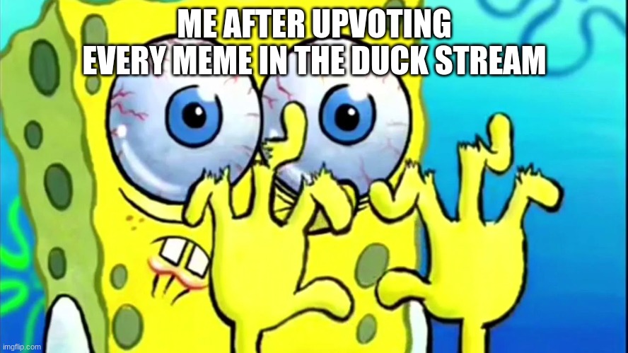 SpongeBob broken fingers | ME AFTER UPVOTING EVERY MEME IN THE DUCK STREAM | image tagged in spongebob broken fingers | made w/ Imgflip meme maker