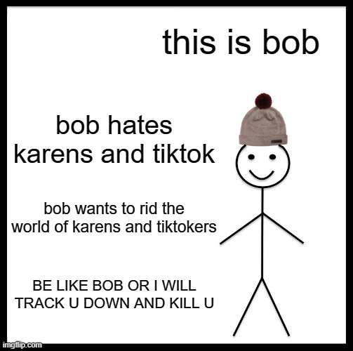 Be Like Bill Meme | this is bob; bob hates karens and tiktok; bob wants to rid the world of karens and tiktokers; BE LIKE BOB OR I WILL TRACK U DOWN AND KILL U | image tagged in memes,be like bill | made w/ Imgflip meme maker