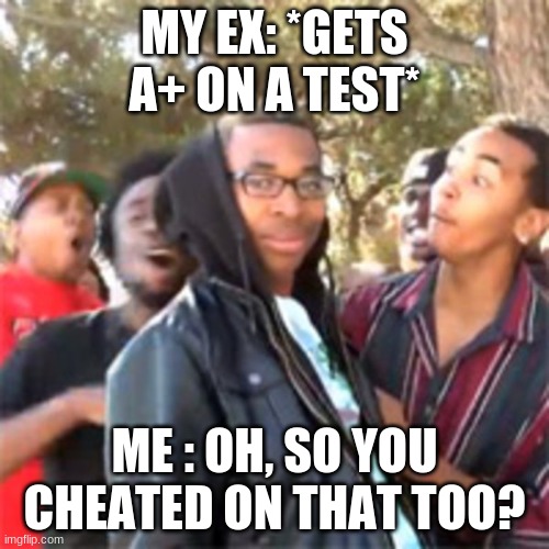 Roast level savage | MY EX: *GETS A+ ON A TEST*; ME : OH, SO YOU CHEATED ON THAT TOO? | image tagged in black boy roast | made w/ Imgflip meme maker