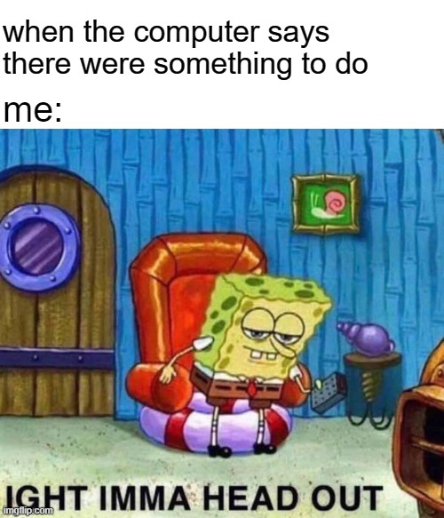guys I was really wanting to post a meme but this is horrible for me and I still want to post a meme but I have no ideas :( | when the computer says there were something to do; me: | image tagged in memes,spongebob ight imma head out | made w/ Imgflip meme maker