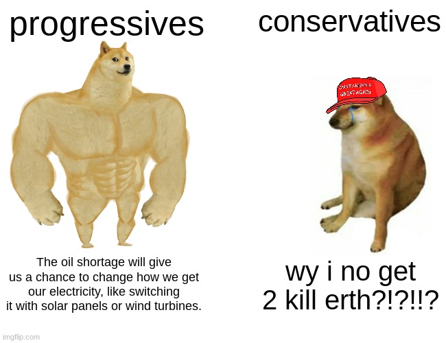 Buff Doge vs. Cheems | progressives; conservatives; The oil shortage will give us a chance to change how we get our electricity, like switching it with solar panels or wind turbines. wy i no get 2 kill erth?!?!!? | image tagged in memes,buff doge vs cheems | made w/ Imgflip meme maker
