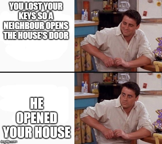 call the police | YOU LOST YOUR KEYS SO A NEIGHBOUR OPENS THE HOUSE'S DOOR; HE OPENED YOUR HOUSE | image tagged in comprehending joey | made w/ Imgflip meme maker