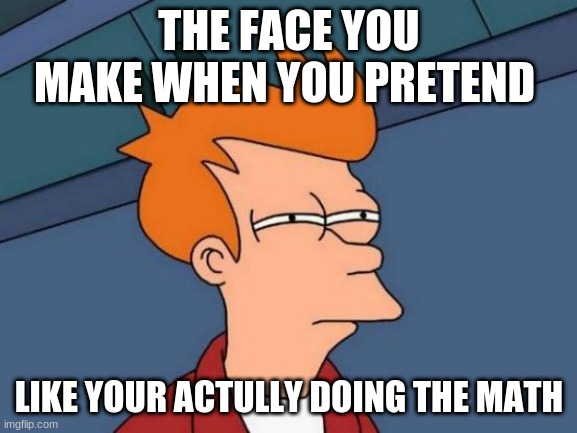 true | THE FACE YOU MAKE WHEN YOU PRETEND; LIKE YOUR ACTULLY DOING THE MATH | image tagged in memes,futurama fry | made w/ Imgflip meme maker