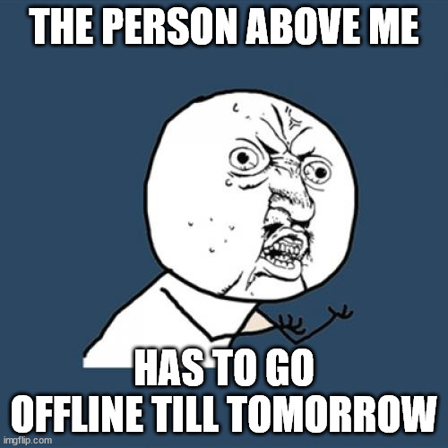 who tho | THE PERSON ABOVE ME; HAS TO GO OFFLINE TILL TOMORROW | image tagged in memes,y u no | made w/ Imgflip meme maker