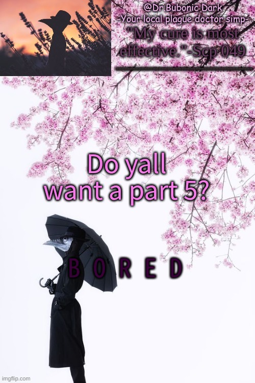 Bubonics flower doc temp | Do yall want a part 5? B O R E D | image tagged in bubonics flower doc temp | made w/ Imgflip meme maker