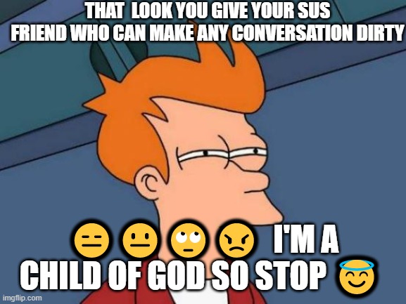 Futurama Fry Meme | THAT  LOOK YOU GIVE YOUR SUS FRIEND WHO CAN MAKE ANY CONVERSATION DIRTY; 😑😐🙄😠  I'M A CHILD OF GOD SO STOP 😇 | image tagged in memes,futurama fry | made w/ Imgflip meme maker