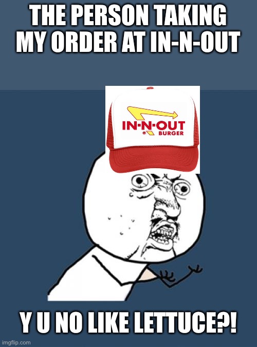 Who else doesn’t like lettuce | THE PERSON TAKING MY ORDER AT IN-N-OUT; Y U NO LIKE LETTUCE?! | image tagged in memes,y u no,burgers,lettuce,funny | made w/ Imgflip meme maker
